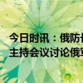 今日时讯：俄防长突发乌东前线有何意味 俄罗斯防长绍伊古主持会议讨论俄军武器弹药保障问题