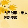 今日时讯：老人晕倒好友发现微信步数为0报警 老年人每天运动步数