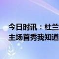 今日时讯：杜兰特对阵独行侠砍下37分7板3助 杜兰特期待主场首秀我知道我们的球迷已经迫不及待了