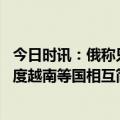 今日时讯：俄称只会在平等基础上履行运粮协议 俄计划与印度越南等国相互简化签证