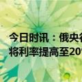 今日时讯：俄央行宣布建立自动化保险信息系统 俄罗斯央行将利率提高至20%