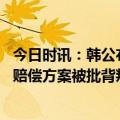 今日时讯：韩公布二战劳工赔偿方案中方回应 韩国二战劳工赔偿方案被批背叛历史