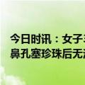 今日时讯：女子3个月胖20斤经查患上卵巢癌 女子因好奇往鼻孔塞珍珠后无法取出