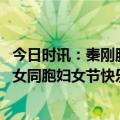 今日时讯：秦刚服务少数国家少数人不是现代化 秦刚外长祝女同胞妇女节快乐