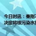 今日时讯：秦刚不要让中日旧伤未愈又添新痛 秦刚回应日本决定将核污染水排大海