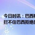 今日时讯：巴西称让伊朗军舰停靠关乎国家主权 美国这次真拦不住巴西拒绝美以施压让伊朗把最大的军舰开过来