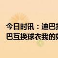 今日时讯：迪巴拉解释击败尤文赛后庆祝 迪巴拉赛后与博格巴互换球衣我的好兄弟