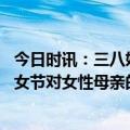 今日时讯：三八妇女节不是什么女神节 普京致辞祝贺三八妇女节对女性母亲的尊重应代代相传