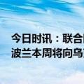 今日时讯：联合国秘书长8日将与乌克兰总统会面 波兰防长波兰本周将向乌克兰再移交10辆豹2坦克