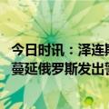 今日时讯：泽连斯基警告若失巴赫穆特后果严重 乌克兰危机蔓延俄罗斯发出警告泽连斯基要对好邻居下手