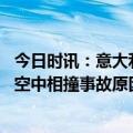 今日时讯：意大利两军机空中相撞飞行员丧生 意大利两军机空中相撞事故原因