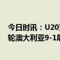 今日时讯：U20亚洲杯越南两连胜仍出局 U20亚洲杯B组末轮澳大利亚9-1屠杀卡塔尔小组第二晋级