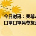 今日时讯：吴尊友新冠再出现较大规模流行可能性较小 口罩口罩口罩吴尊友张文宏最新提醒