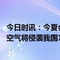 今日时讯：今夏会遭遇极端高温吗专家回应 中央气象台强冷空气将侵袭我国14-16日内蒙东部东北将有明显降雪