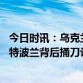 今日时讯：乌克兰全境实施紧急停电举措 乌军守不住巴赫穆特波兰背后捅刀让150万乌克兰难民还钱