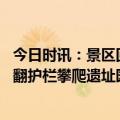 今日时讯：景区回应多名男子圆明圆内踩攀爬 男子圆明园内翻护栏攀爬遗址园方已报警