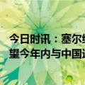 今日时讯：塞尔维亚中企已成塞最大出口商 塞尔维亚总理希望今年内与中国达成自贸协定