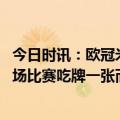 今日时讯：欧冠米兰总比分1-0热刺晋级八强 罗梅罗平均2.5场比赛吃牌一张而拉莫斯为2.9场