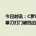 今日时讯：C罗对输球的比赛结果感到失望 C罗禁区回做后单刀打门被挡出同时边裁举旗示意越位