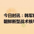 今日时讯：韩军称朝鲜向半岛西部海域发射导弹 金正恩视察朝鲜新型战术核导弹发射