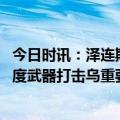 今日时讯：泽连斯基对袭击俄方领土不感兴趣 俄军称用高精度武器打击乌重要军事基础设施