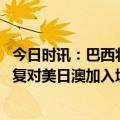 今日时讯：巴西将停止对美日等四国公民免签政策 巴西将恢复对美日澳加入境签证要求