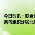 今日时讯：联合国呼吁对北溪事件进行权威调查 西方媒体称亲乌组织炸毁北溪梅德韦杰夫批美国搞愚蠢宣传