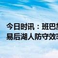 今日时讯：班巴加盟湖人后出场时间生涯新低 最大功臣自交易后湖人防守效率联盟第一范德彪社媒转发