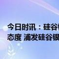 今日时讯：硅谷银行倒闭马斯克对推特收购硅谷银行持开放态度 浦发硅谷银行公告有独立经营的资产负债表