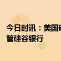 今日时讯：美国硅谷银行宣布破产 美国联邦存款保险公司结管硅谷银行