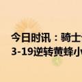 今日时讯：骑士记者阿伦有望很快复出 逆风翻盘骑士末节33-19逆转黄蜂小莫布里单节3中3贡献10分