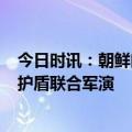 今日时讯：朝鲜向朝鲜东海发射2枚战略巡航导弹 韩美自由护盾联合军演