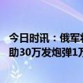 今日时讯：俄军将为多型舰艇配备口径导弹 俄军收到大批援助30万发炮弹1万件防弹衣英国掌握重要消息