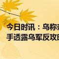 今日时讯：乌称亲乌团队炸北溪报道有预谋 泽连斯基高级助手透露乌军反攻时间表