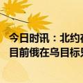 今日时讯：北约在乌影子参谋部疑遭俄摧毁 俄媒佩斯科夫称目前俄在乌目标只能通过军事手段来实现