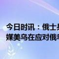 今日时讯：俄士兵藏身废弃建筑半年被乌方逮捕 出现裂痕外媒美乌在应对俄乌冲突上分歧越来越大