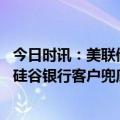 今日时讯：美联储就硅谷银行事件出手干预 美国政府为倒闭硅谷银行客户兜底保证取款