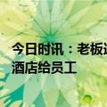 今日时讯：老板连续11年为员工家属安排旅游 老板包500间酒店给员工