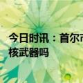 今日时讯：首尔市长声称韩应该制造核武器 韩国有能力发展核武器吗