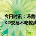 今日时讯：汤普森38分库里23+7勇士轻取太阳 库里首次谈KD交易不吃惊我们很有信心