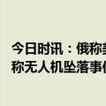 今日时讯：俄称美无人机侵犯临时空域管制区 外媒美国务院称无人机坠落事件召见俄罗斯大使