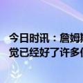 今日时讯：詹姆斯首次参加球场训练练习罚球 詹姆斯右脚感觉已经好了许多但离复出还有一段距离