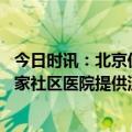 今日时讯：北京仍有核酸检测亭正常运转采样不收费 北京多家社区医院提供流感检测服务