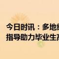 今日时讯：多地组织多场招聘会促进大学生就业 互联网就业指导助力毕业生高质量就业