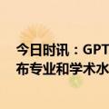 今日时讯：GPT-4在考试中击败90%的人类 GPT-4王炸发布专业和学术水平接近人类中文准确性高达八成