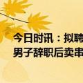 今日时讯：拟聘人才学历低被网友质疑萝卜招聘 年薪60万男子辞职后卖串