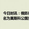 今日时讯：俄防长下令加倍生产高精度武器 乌拟将俄罗斯改名为莫斯科公国克宫荒谬