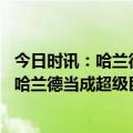 今日时讯：哈兰德五粒球没有一粒是队友助攻 记者瓜帅没把哈兰德当成超级巨星对待他俩之间不会有好结局