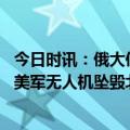 今日时讯：俄大使若无人机靠近纽约美何反应 美退役中将谈美军无人机坠毁北约将在数小时内加强在黑海的存在