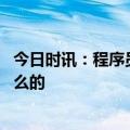 今日时讯：程序员辞职欲徒步上千公里回老家 程序员是做什么的